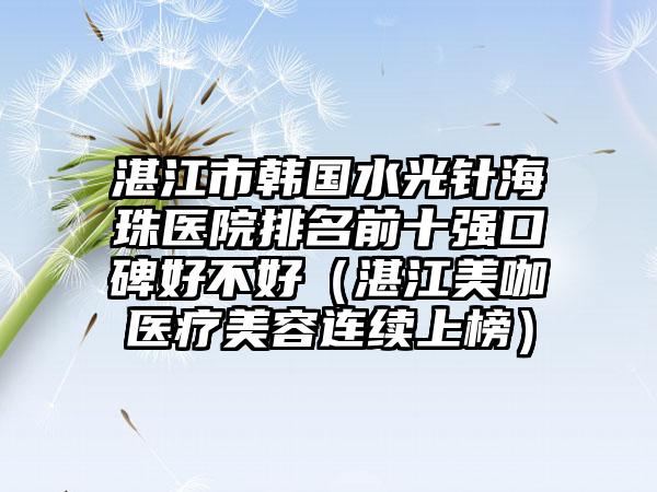 湛江市韩国水光针海珠医院排名前十强口碑好不好（湛江美咖医疗美容连续上榜）