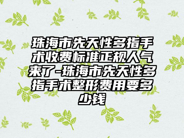 珠海市先天性多指手术收费标准正规人气来了-珠海市先天性多指手术整形费用要多少钱