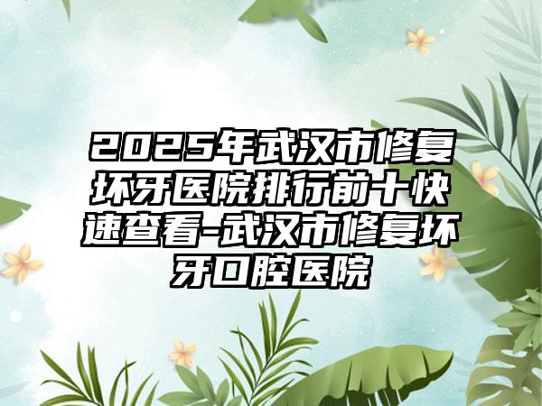 2025年武汉市修复坏牙医院排行前十快速查看-武汉市修复坏牙口腔医院