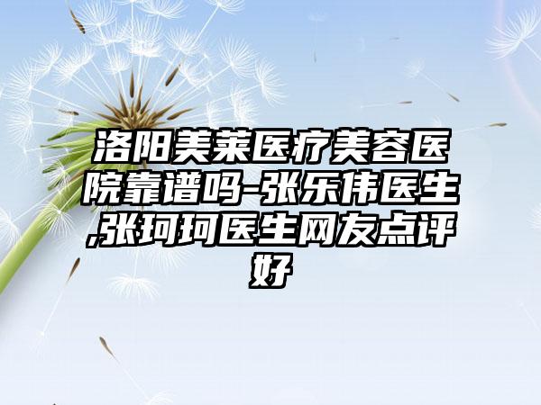 洛阳美莱医疗美容医院靠谱吗-张乐伟医生,张珂珂医生网友点评好