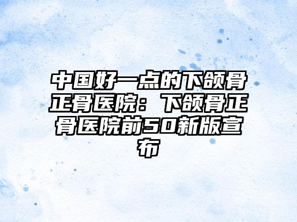 中国好一点的下颌骨正骨医院：下颌骨正骨医院前50新版宣布