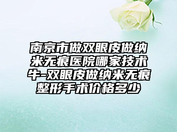 南京市做双眼皮做纳米无痕医院哪家技术牛-双眼皮做纳米无痕整形手术价格多少