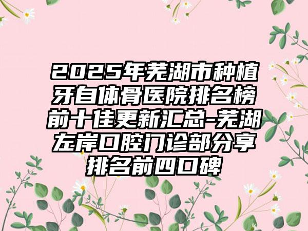 2025年芜湖市种植牙自体骨医院排名榜前十佳更新汇总-芜湖左岸口腔门诊部分享排名前四口碑