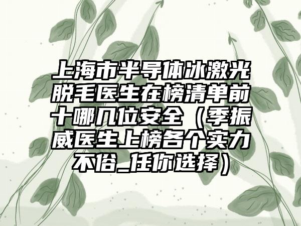 上海市半导体冰激光脱毛医生在榜清单前十哪几位安全（季振威医生上榜各个实力不俗_任你选择）