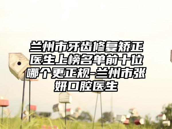 兰州市牙齿修复矫正医生上榜名单前十位哪个更正规-兰州市张妍口腔医生