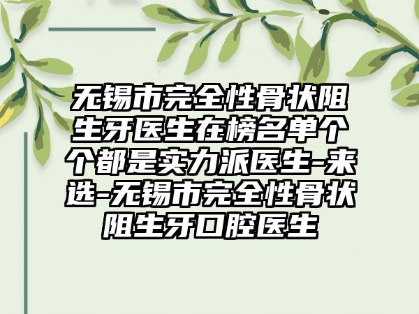 无锡市完全性骨状阻生牙医生在榜名单个个都是实力派医生-来选-无锡市完全性骨状阻生牙口腔医生