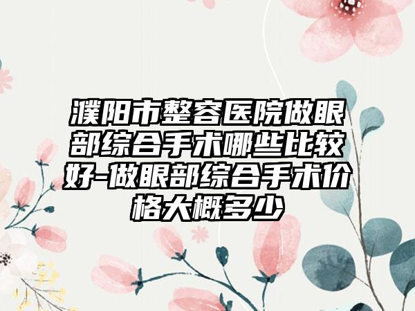 濮阳市整容医院做眼部综合手术哪些比较好-做眼部综合手术价格大概多少