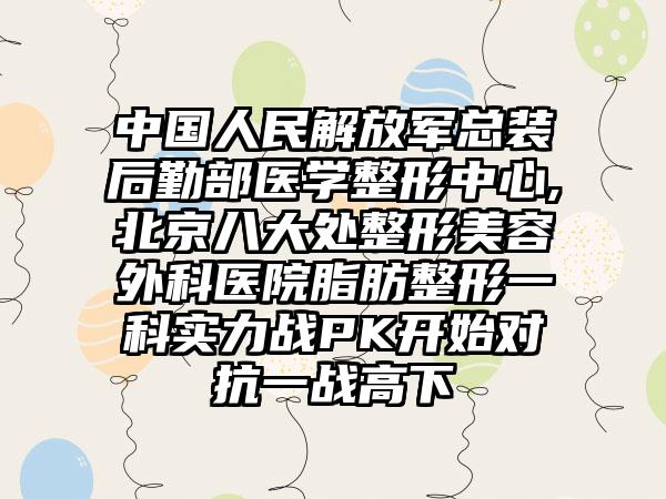 中国人民解放军总装后勤部医学整形中心,北京八大处整形美容外科医院脂肪整形一科实力战PK开始对抗一战高下