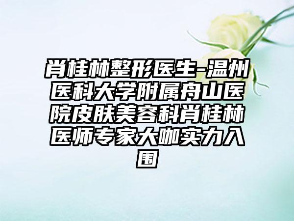肖桂林整形医生-温州医科大学附属舟山医院皮肤美容科肖桂林医师专家大咖实力入围