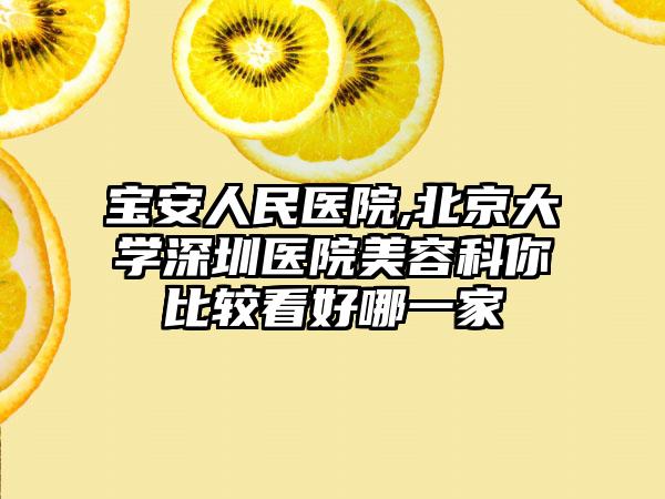 宝安人民医院,北京大学深圳医院美容科你比较看好哪一家