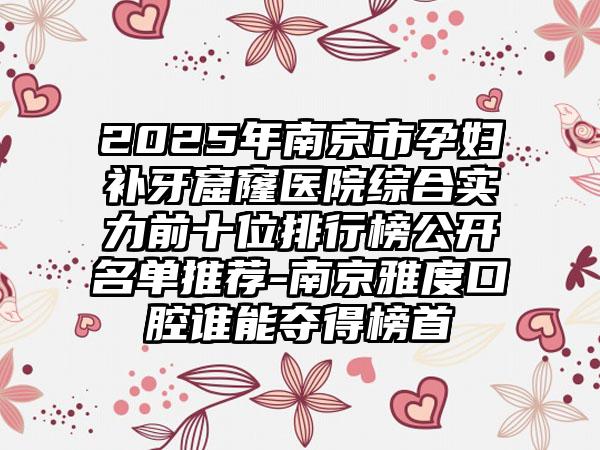 2025年南京市孕妇补牙窟窿医院综合实力前十位排行榜公开名单推荐-南京雅度口腔谁能夺得榜首