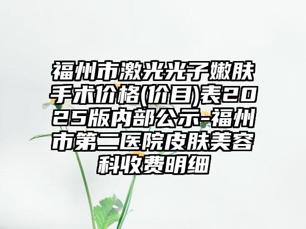 福州市激光光子嫩肤手术价格(价目)表2025版内部公示-福州市第二医院皮肤美容科收费明细