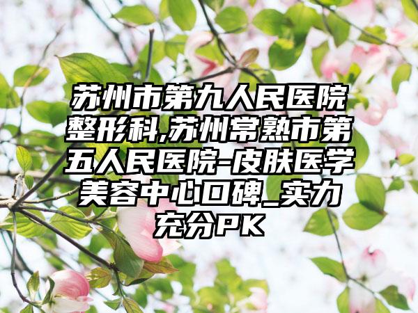 苏州市第九人民医院整形科,苏州常熟市第五人民医院-皮肤医学美容中心口碑_实力充分PK