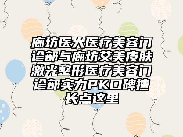 廊坊医大医疗美容门诊部与廊坊艾美皮肤激光整形医疗美容门诊部实力PK口碑擅长点这里