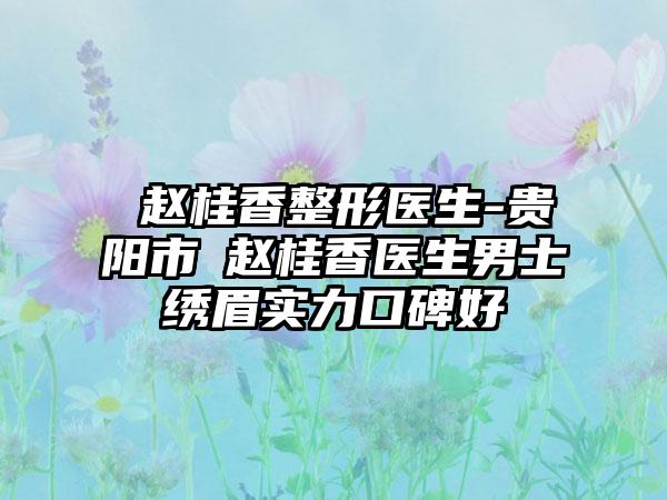 ​赵桂香整形医生-贵阳市​赵桂香医生男士绣眉实力口碑好