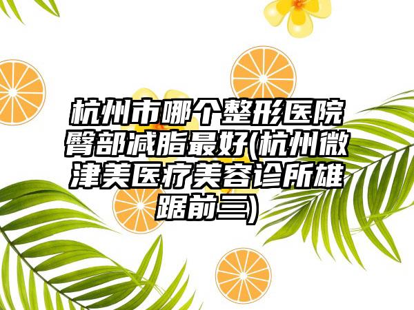 杭州市哪个整形医院臀部减脂最好(杭州微津美医疗美容诊所雄踞前三)
