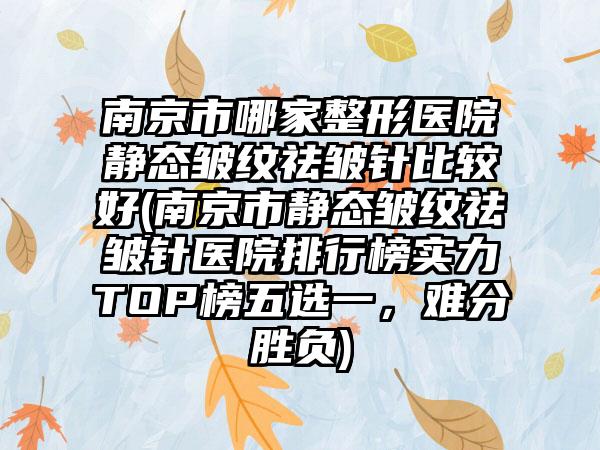 南京市哪家整形医院静态皱纹祛皱针比较好(南京市静态皱纹祛皱针医院排行榜实力TOP榜五选一，难分胜负)