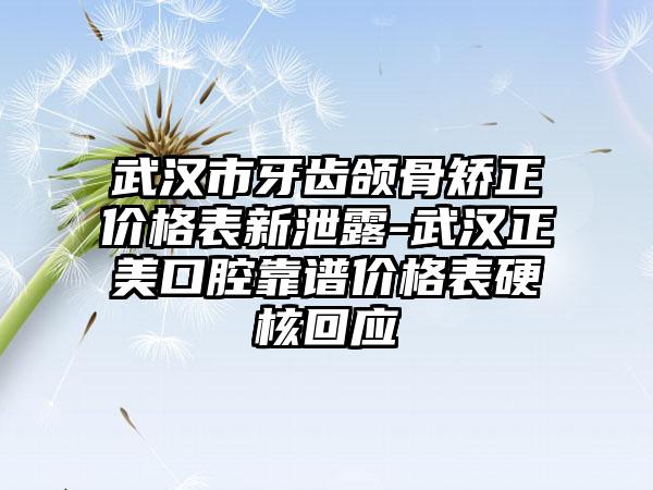 武汉市牙齿颌骨矫正价格表新泄露-武汉正美口腔靠谱价格表硬核回应