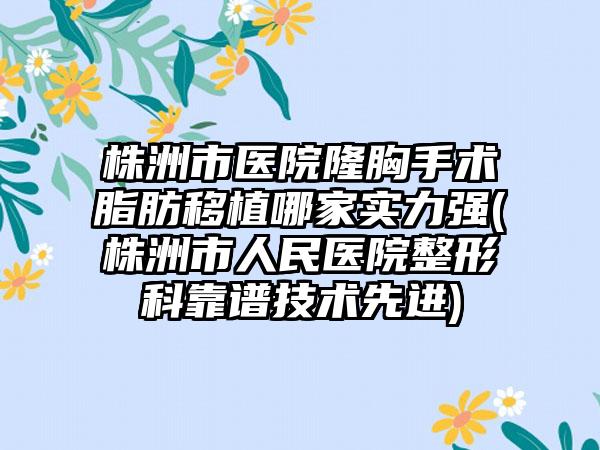 株洲市医院隆胸手术脂肪移植哪家实力强(株洲市人民医院整形科靠谱技术先进)