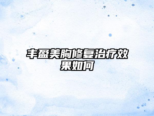 丰盈美胸修复治疗效果如何