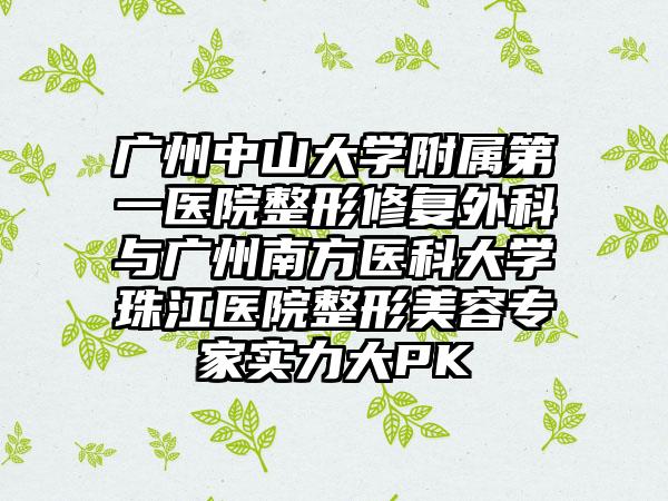 广州中山大学附属第一医院整形修复外科与广州南方医科大学珠江医院整形美容专家实力大PK