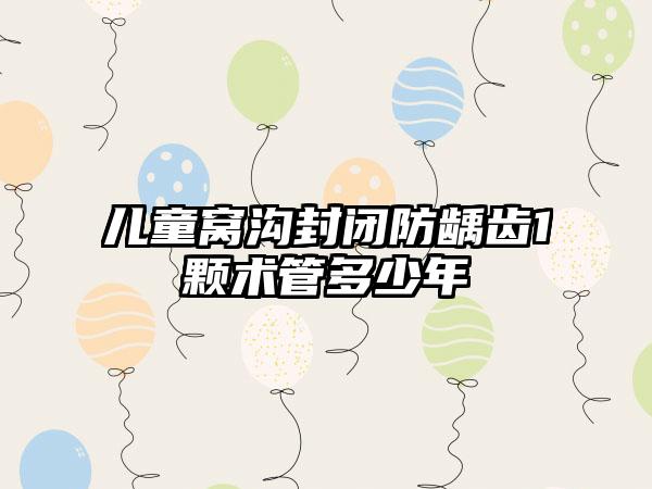 儿童窝沟封闭防龋齿1颗术管多少年