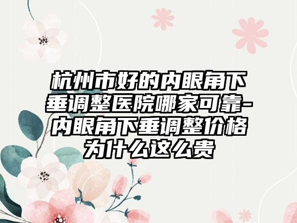 杭州市好的内眼角下垂调整医院哪家可靠-内眼角下垂调整价格为什么这么贵