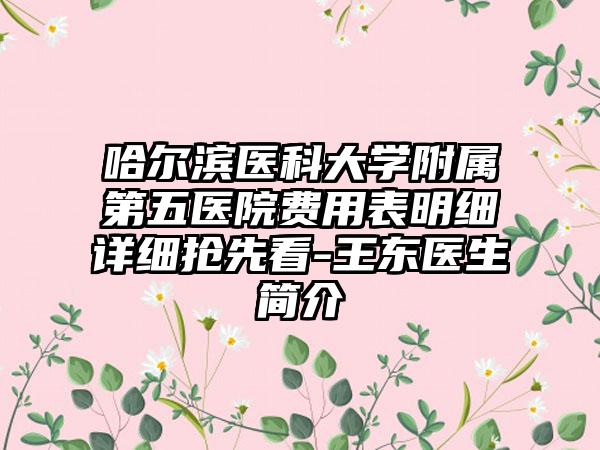 哈尔滨医科大学附属第五医院费用表明细详细抢先看-王东医生简介