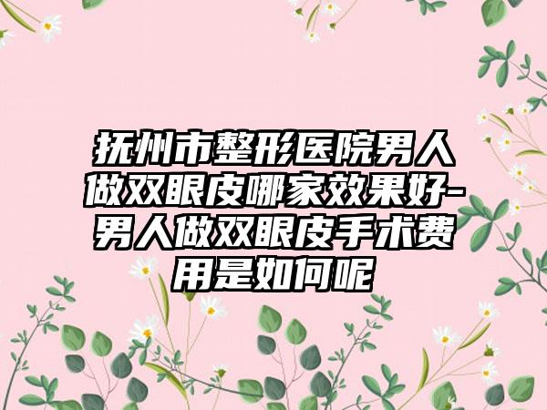 抚州市整形医院男人做双眼皮哪家效果好-男人做双眼皮手术费用是如何呢
