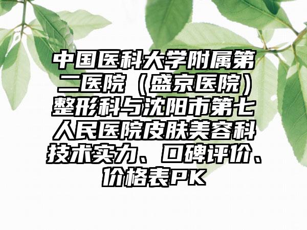 中国医科大学附属第二医院（盛京医院）整形科与沈阳市第七人民医院皮肤美容科技术实力、口碑评价、价格表PK
