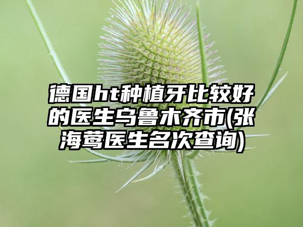 德国ht种植牙比较好的医生乌鲁木齐市(张海莺医生名次查询)