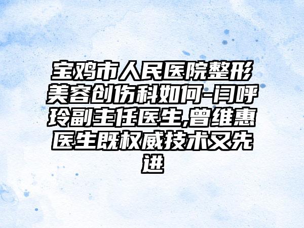 宝鸡市人民医院整形美容创伤科如何-闫呼玲副主任医生,曾维惠医生既权威技术又先进