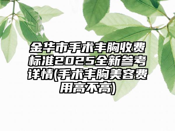 金华市手术丰胸收费标准2025全新参考详情(手术丰胸美容费用高不高)