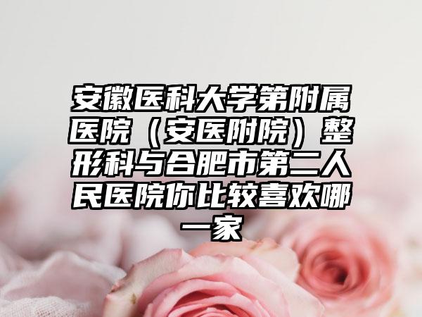 安徽医科大学第附属医院（安医附院）整形科与合肥市第二人民医院你比较喜欢哪一家