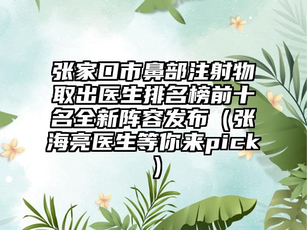 张家口市鼻部注射物取出医生排名榜前十名全新阵容发布（张海亮医生等你来pick）