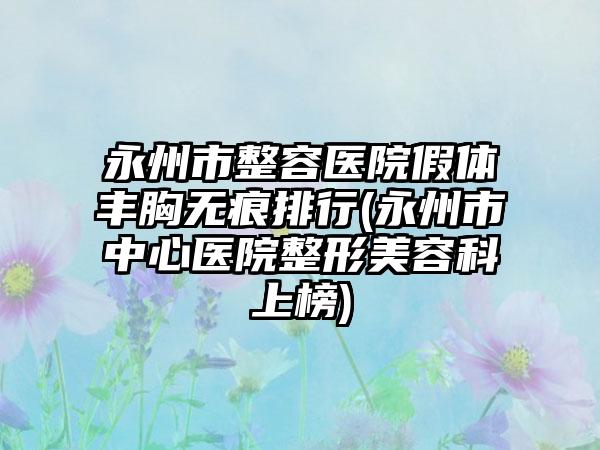 永州市整容医院假体丰胸无痕排行(永州市中心医院整形美容科上榜)