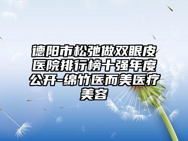 德阳市松弛做双眼皮医院排行榜十强年度公开-绵竹医而美医疗美容