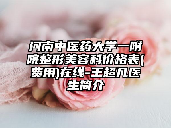 河南中医药大学一附院整形美容科价格表(费用)在线-王超凡医生简介