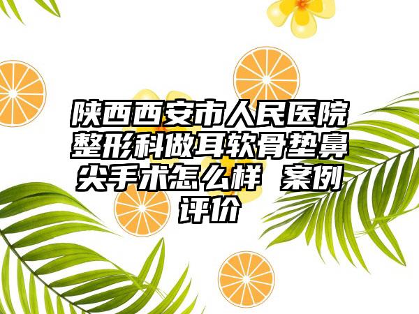 陕西西安市人民医院整形科做耳软骨垫鼻尖手术怎么样 案例评价