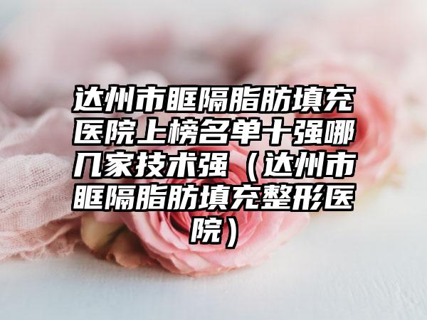 达州市眶隔脂肪填充医院上榜名单十强哪几家技术强（达州市眶隔脂肪填充整形医院）