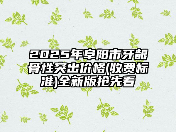 2025年阜阳市牙龈骨性突出价格(收费标准)全新版抢先看