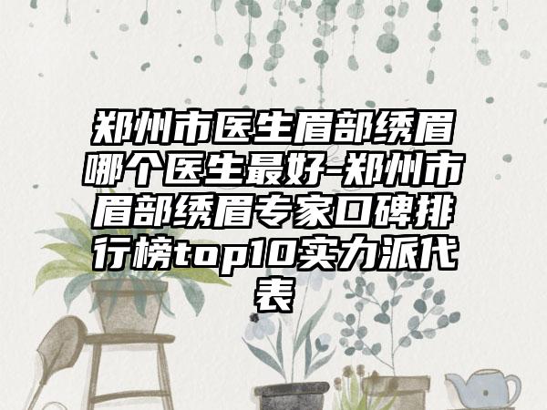 郑州市医生眉部绣眉哪个医生最好-郑州市眉部绣眉专家口碑排行榜top10实力派代表
