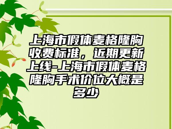上海市假体麦格隆胸收费标准，近期更新上线-上海市假体麦格隆胸手术价位大概是多少