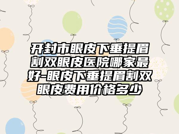 开封市眼皮下垂提眉割双眼皮医院哪家最好-眼皮下垂提眉割双眼皮费用价格多少