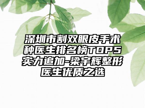 深圳市割双眼皮手术种医生排名榜TOP5实力追加-梁宇辉整形医生优质之选