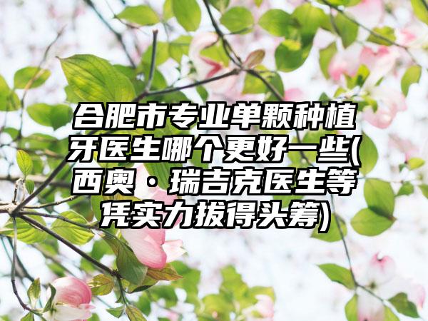 合肥市专业单颗种植牙医生哪个更好一些(西奥•瑞吉克医生等凭实力拔得头筹)