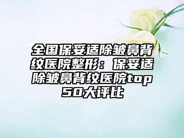 全国保妥适除皱鼻背纹医院整形：保妥适除皱鼻背纹医院top50大评比