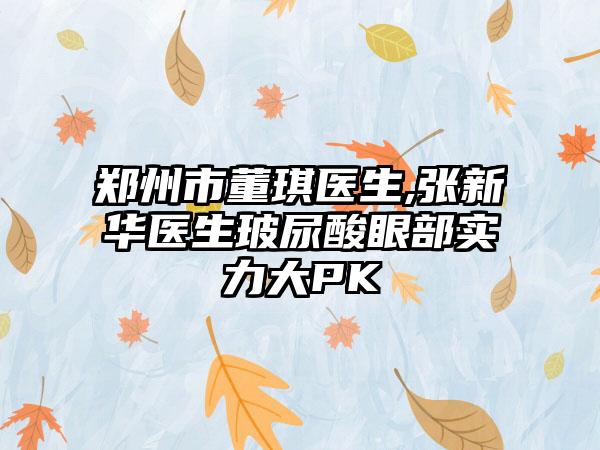 郑州市董琪医生,张新华医生玻尿酸眼部实力大PK