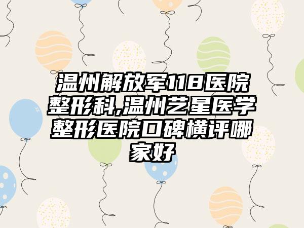 温州解放军118医院整形科,温州艺星医学整形医院口碑横评哪家好