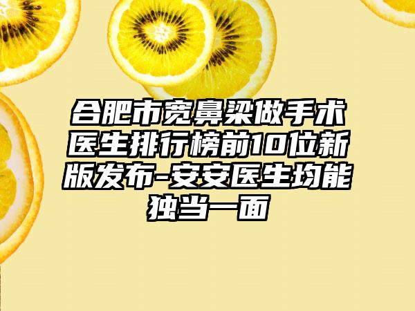 合肥市宽鼻梁做手术医生排行榜前10位新版发布-安安医生均能独当一面